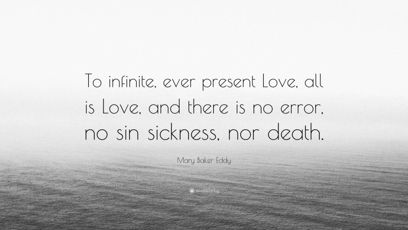 Mary Baker Eddy Quote: “To infinite, ever present Love, all is Love, and there is no error, no sin sickness, nor death.”