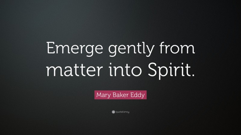 Mary Baker Eddy Quote: “Emerge gently from matter into Spirit.”