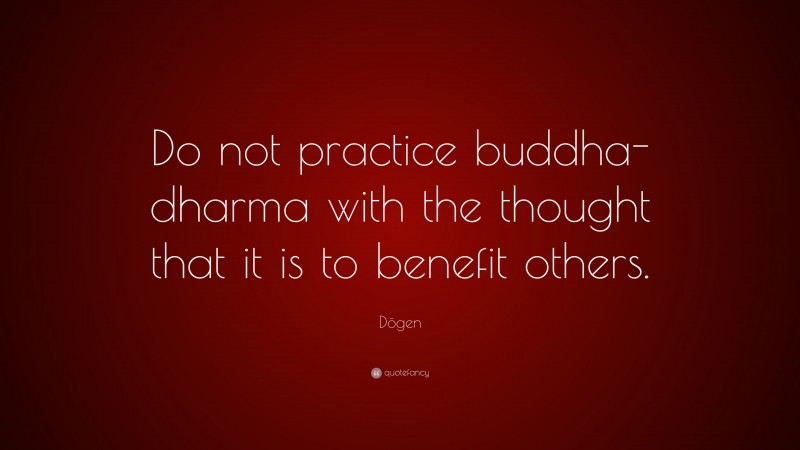 Dōgen Quote: “Do not practice buddha-dharma with the thought that it is to benefit others.”