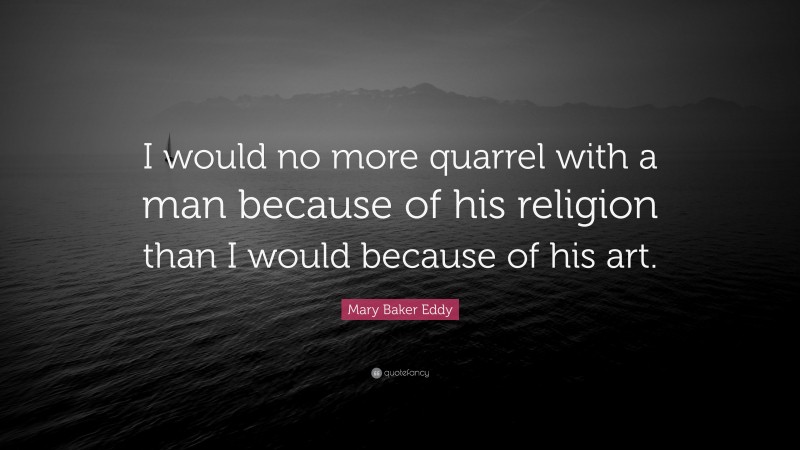 Mary Baker Eddy Quote: “I would no more quarrel with a man because of his religion than I would because of his art.”