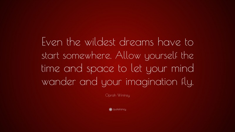 Oprah Winfrey Quote: “Even the wildest dreams have to start somewhere. Allow yourself the time and space to let your mind wander and your imagination fly.”