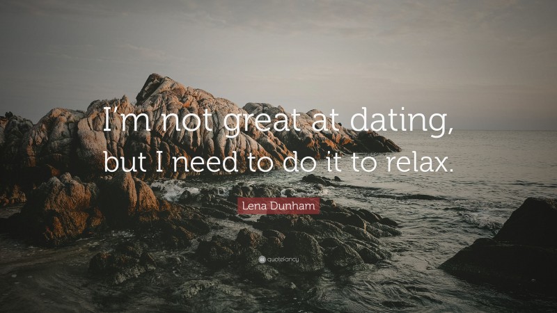 Lena Dunham Quote: “I’m not great at dating, but I need to do it to relax.”