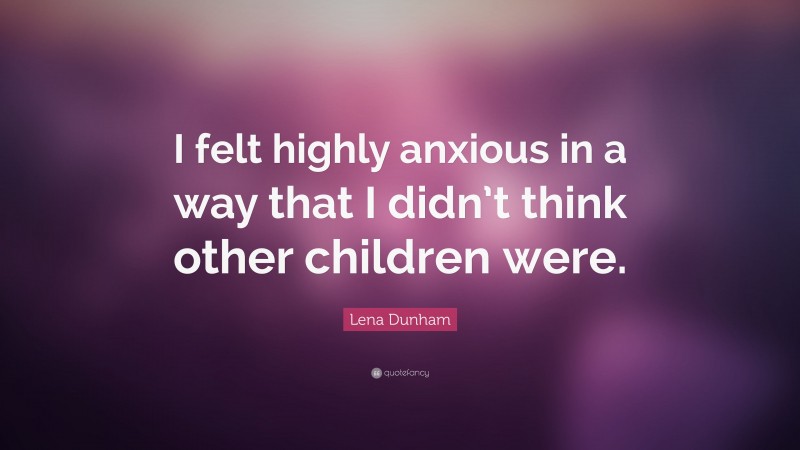 Lena Dunham Quote: “I felt highly anxious in a way that I didn’t think other children were.”