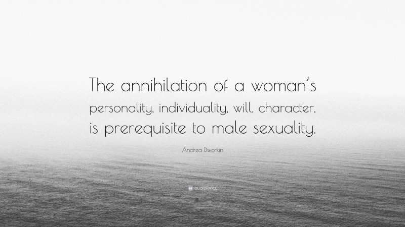 Andrea Dworkin Quote: “The annihilation of a woman’s personality, individuality, will, character, is prerequisite to male sexuality.”
