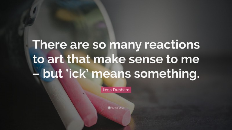 Lena Dunham Quote: “There are so many reactions to art that make sense to me – but ‘ick’ means something.”