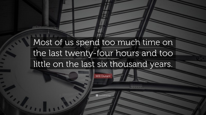 Will Durant Quote: “Most of us spend too much time on the last twenty-four hours and too little on the last six thousand years.”