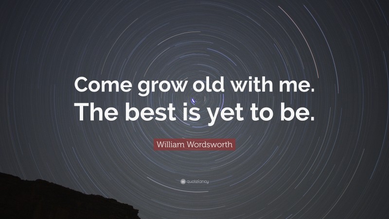 William Wordsworth Quote: “Come grow old with me. The best is yet to be.”