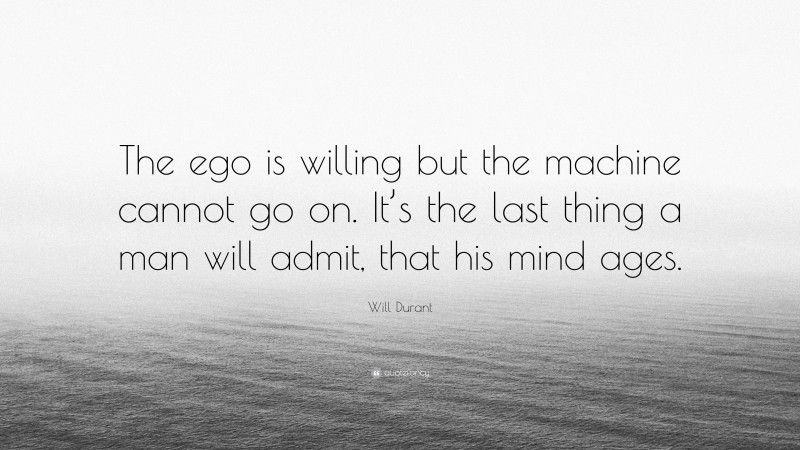 Will Durant Quote: “The ego is willing but the machine cannot go on. It’s the last thing a man will admit, that his mind ages.”