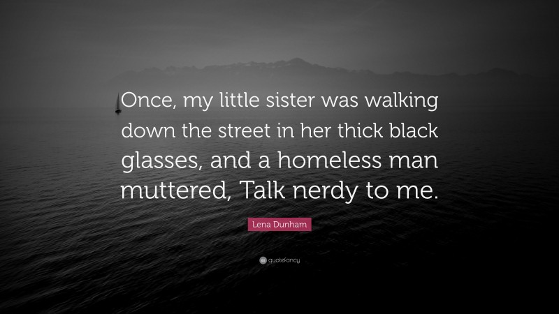 Lena Dunham Quote: “Once, my little sister was walking down the street in her thick black glasses, and a homeless man muttered, Talk nerdy to me.”