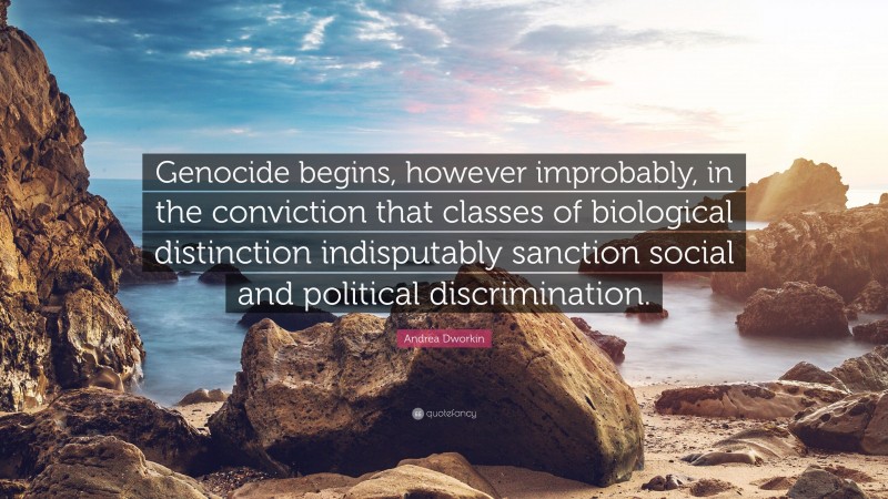 Andrea Dworkin Quote: “Genocide begins, however improbably, in the conviction that classes of biological distinction indisputably sanction social and political discrimination.”