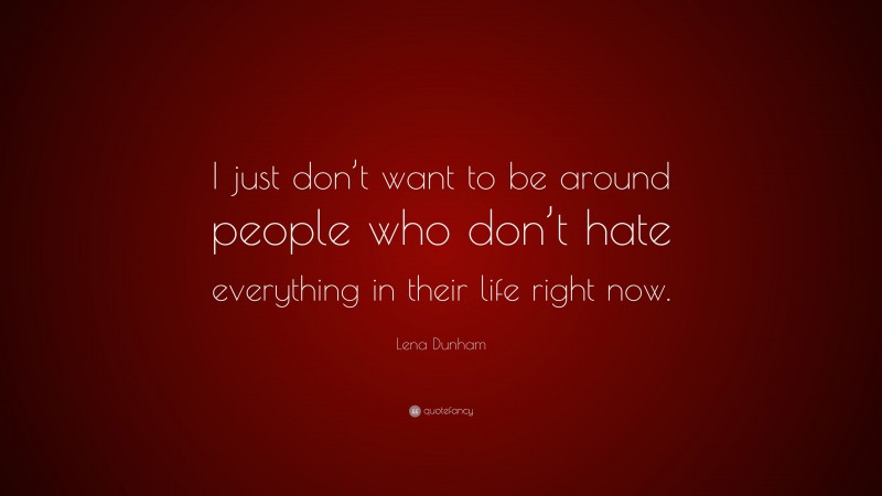 Lena Dunham Quote: “I just don’t want to be around people who don’t hate everything in their life right now.”