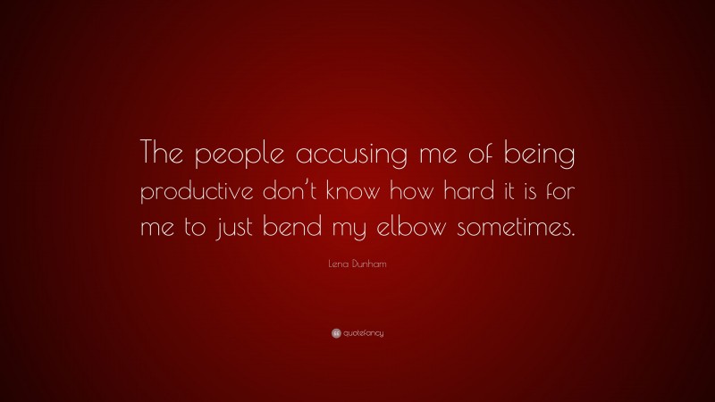 Lena Dunham Quote: “The people accusing me of being productive don’t know how hard it is for me to just bend my elbow sometimes.”