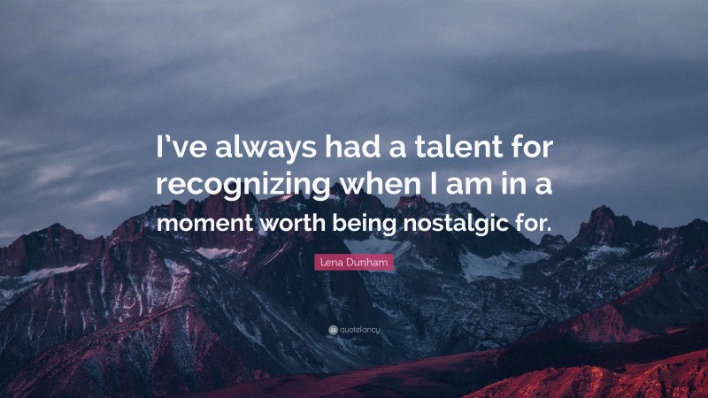 Lena Dunham Quote: “I’ve always had a talent for recognizing when I am in a moment worth being nostalgic for.”