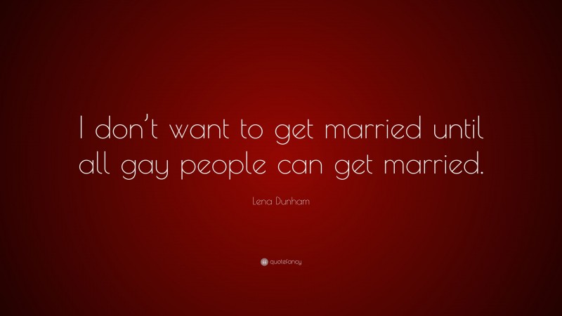Lena Dunham Quote: “I don’t want to get married until all gay people can get married.”