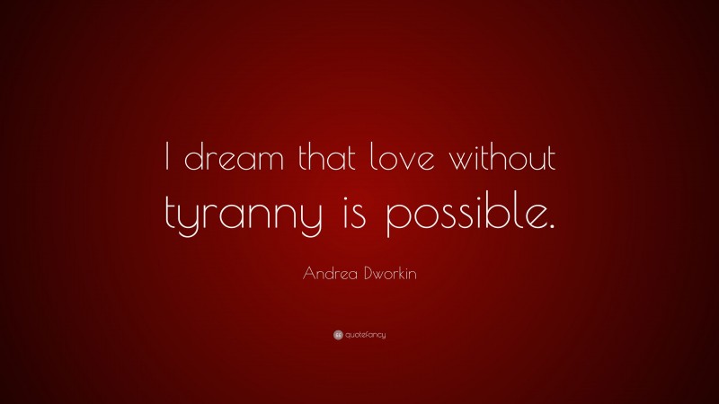 Andrea Dworkin Quote: “I dream that love without tyranny is possible.”