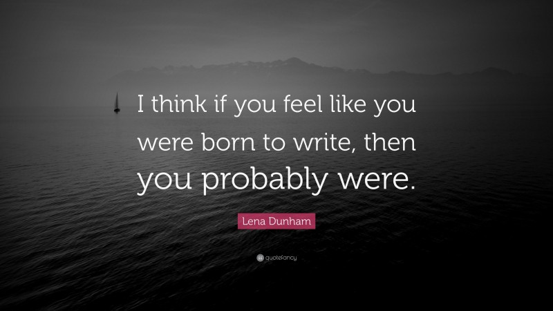 Lena Dunham Quote: “I think if you feel like you were born to write, then you probably were.”