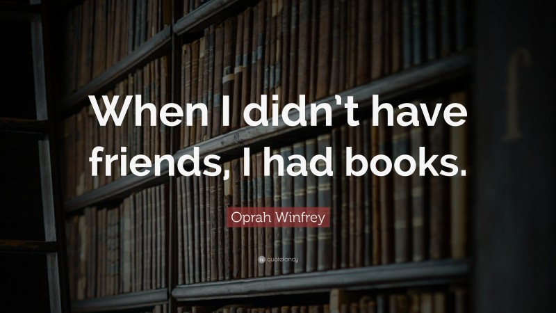Oprah Winfrey Quote: “When I didn’t have friends, I had books.”