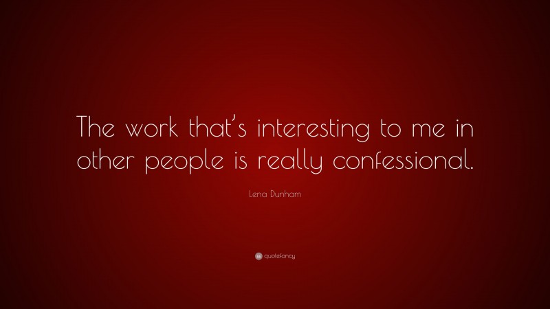 Lena Dunham Quote: “The work that’s interesting to me in other people is really confessional.”