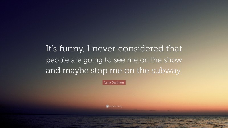 Lena Dunham Quote: “It’s funny, I never considered that people are going to see me on the show and maybe stop me on the subway.”