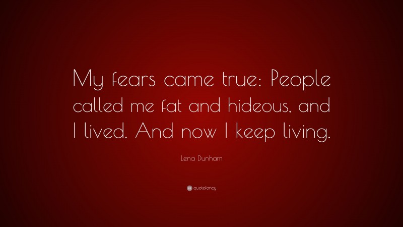 Lena Dunham Quote: “My fears came true: People called me fat and hideous, and I lived. And now I keep living.”