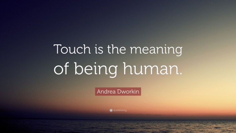 Andrea Dworkin Quote: “Touch is the meaning of being human.”