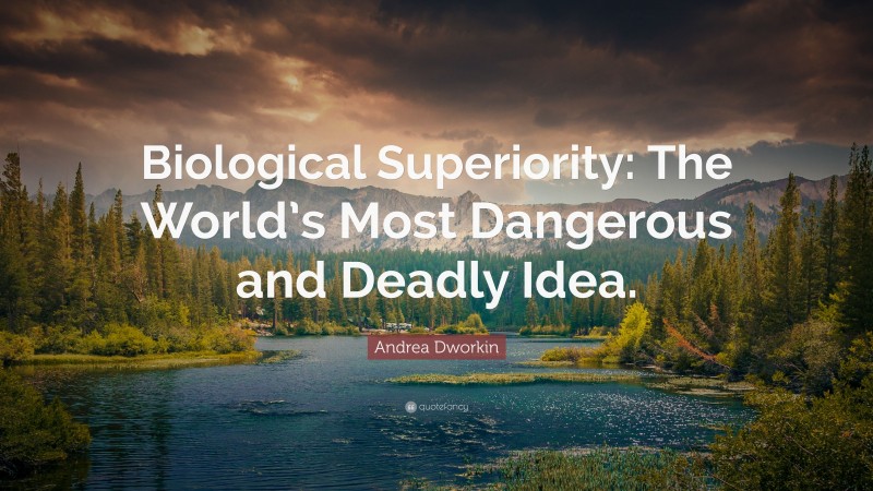 Andrea Dworkin Quote: “Biological Superiority: The World’s Most Dangerous and Deadly Idea.”