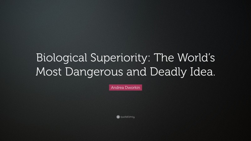 Andrea Dworkin Quote: “Biological Superiority: The World’s Most Dangerous and Deadly Idea.”