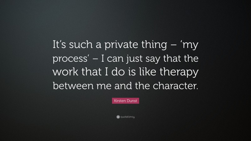 Kirsten Dunst Quote: “It’s such a private thing – ‘my process’ – I can just say that the work that I do is like therapy between me and the character.”