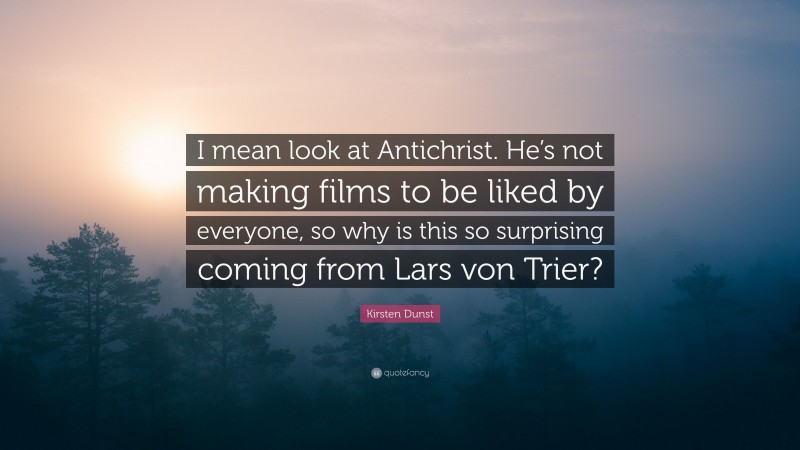 Kirsten Dunst Quote: “I mean look at Antichrist. He’s not making films to be liked by everyone, so why is this so surprising coming from Lars von Trier?”
