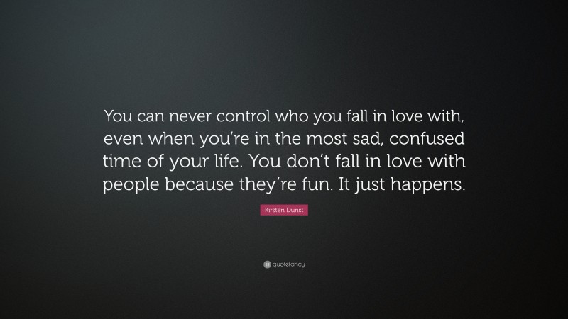 Kirsten Dunst Quote: “You can never control who you fall in love with, even when you’re in the most sad, confused time of your life. You don’t fall in love with people because they’re fun. It just happens.”