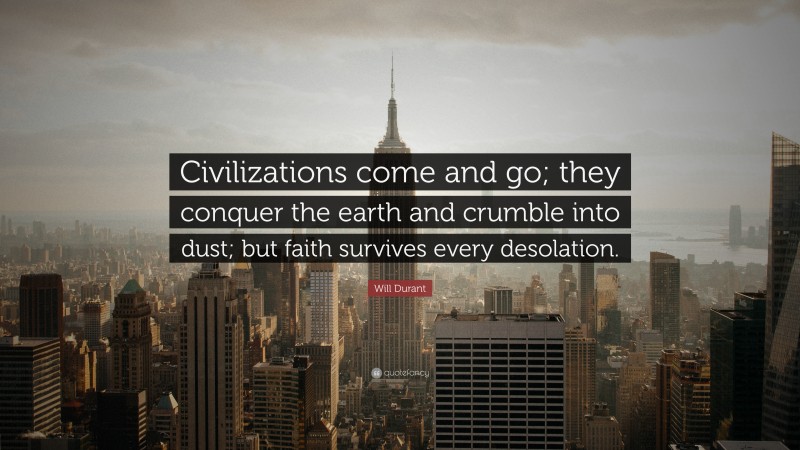 Will Durant Quote: “Civilizations come and go; they conquer the earth and crumble into dust; but faith survives every desolation.”