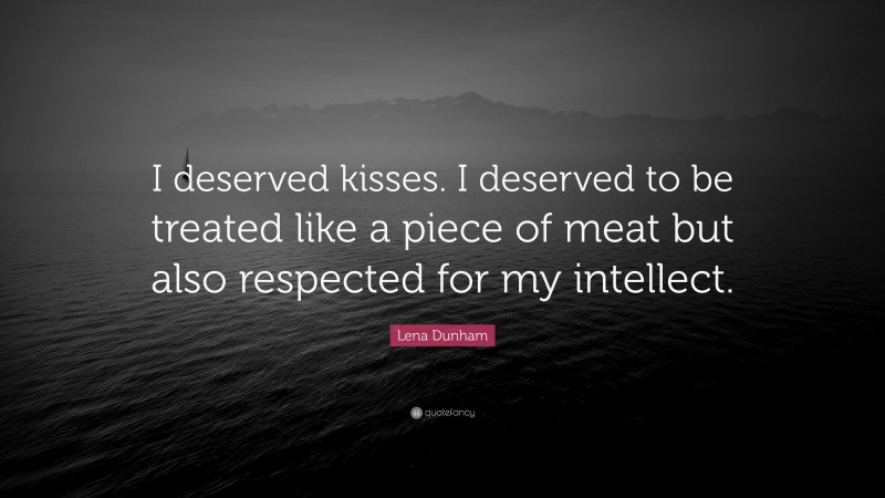 Lena Dunham Quote: “I deserved kisses. I deserved to be treated like a piece of meat but also respected for my intellect.”