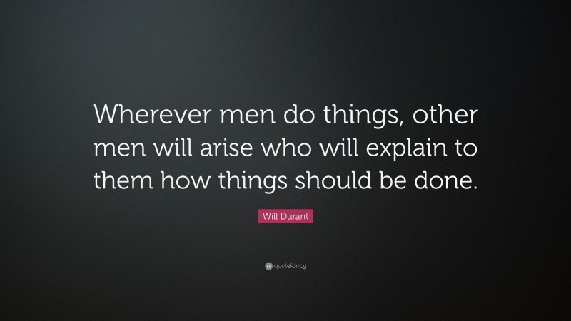 Will Durant Quote: “Wherever men do things, other men will arise who will explain to them how things should be done.”