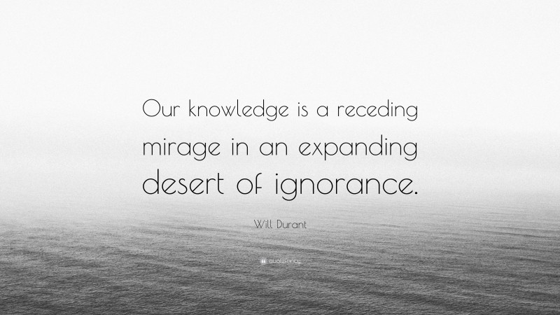 Will Durant Quote: “Our knowledge is a receding mirage in an expanding desert of ignorance.”