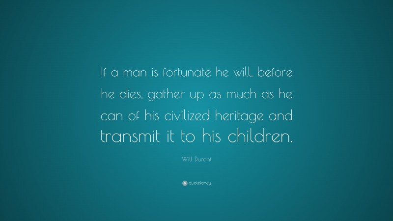 Will Durant Quote: “If a man is fortunate he will, before he dies, gather up as much as he can of his civilized heritage and transmit it to his children.”