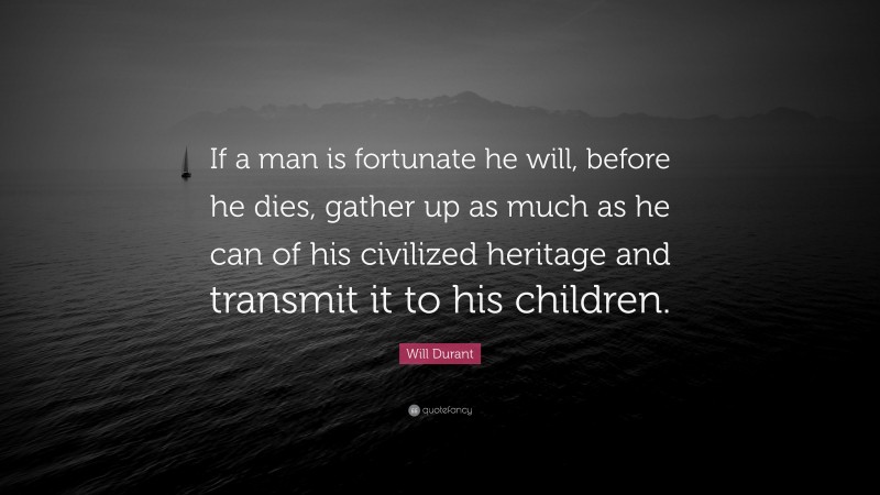 Will Durant Quote: “If a man is fortunate he will, before he dies, gather up as much as he can of his civilized heritage and transmit it to his children.”
