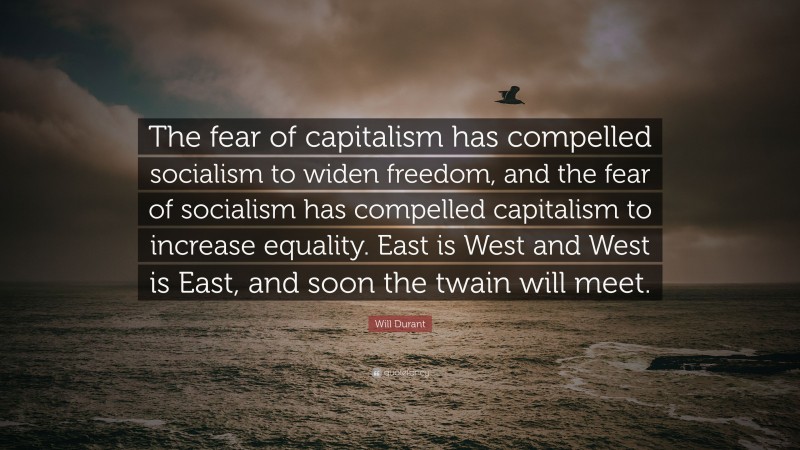 Will Durant Quote: “The fear of capitalism has compelled socialism to widen freedom, and the fear of socialism has compelled capitalism to increase equality. East is West and West is East, and soon the twain will meet.”