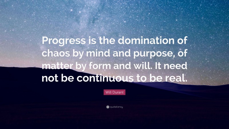 Will Durant Quote: “Progress is the domination of chaos by mind and purpose, of matter by form and will. It need not be continuous to be real.”