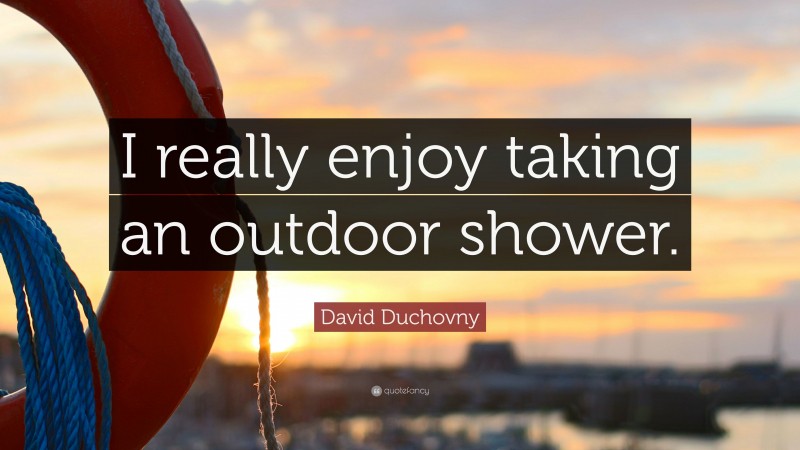 David Duchovny Quote: “I really enjoy taking an outdoor shower.”