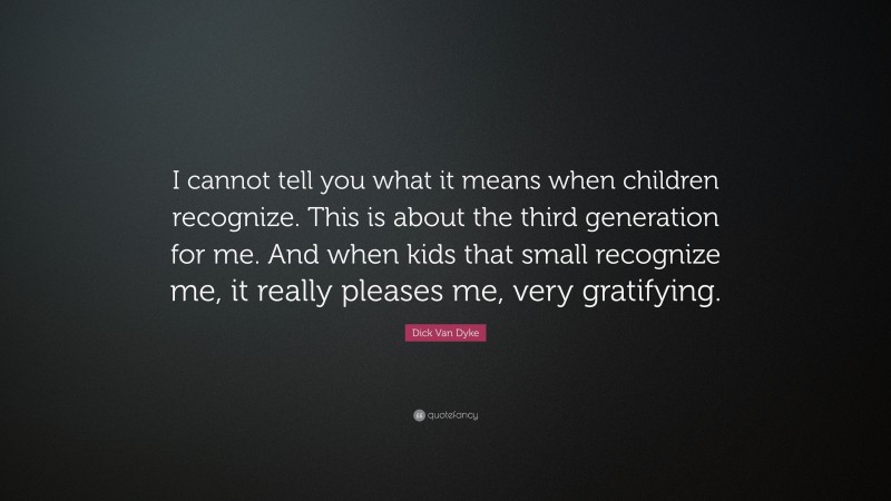 Dick Van Dyke Quote: “I cannot tell you what it means when children recognize. This is about the third generation for me. And when kids that small recognize me, it really pleases me, very gratifying.”