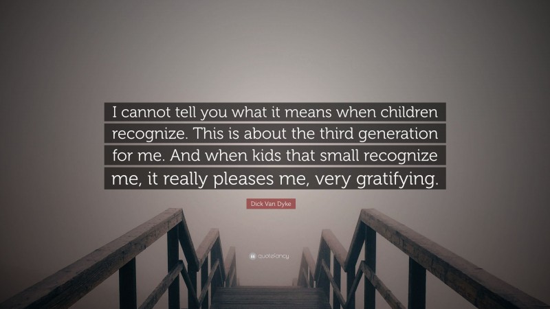 Dick Van Dyke Quote: “I cannot tell you what it means when children recognize. This is about the third generation for me. And when kids that small recognize me, it really pleases me, very gratifying.”