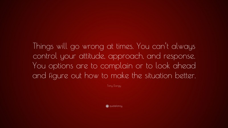 Tony Dungy Quote: “Things will go wrong at times. You can’t always control your attitude, approach, and response. You options are to complain or to look ahead and figure out how to make the situation better.”