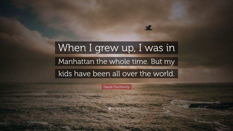David Duchovny Quote: “When I grew up, I was in Manhattan the whole time. But my kids have been all over the world.”