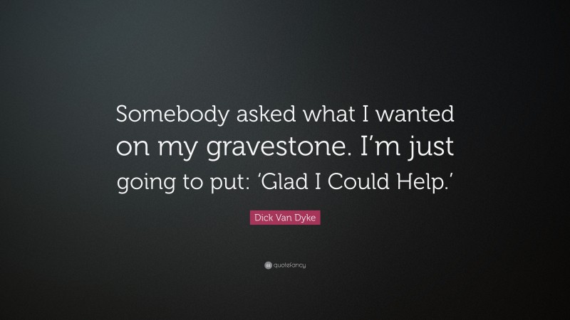 Dick Van Dyke Quote: “Somebody asked what I wanted on my gravestone. I’m just going to put: ‘Glad I Could Help.’”