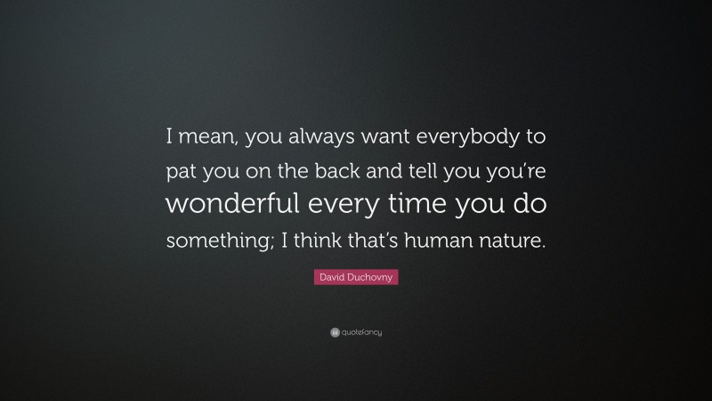 David Duchovny Quote: “I mean, you always want everybody to pat you on the back and tell you you’re wonderful every time you do something; I think that’s human nature.”