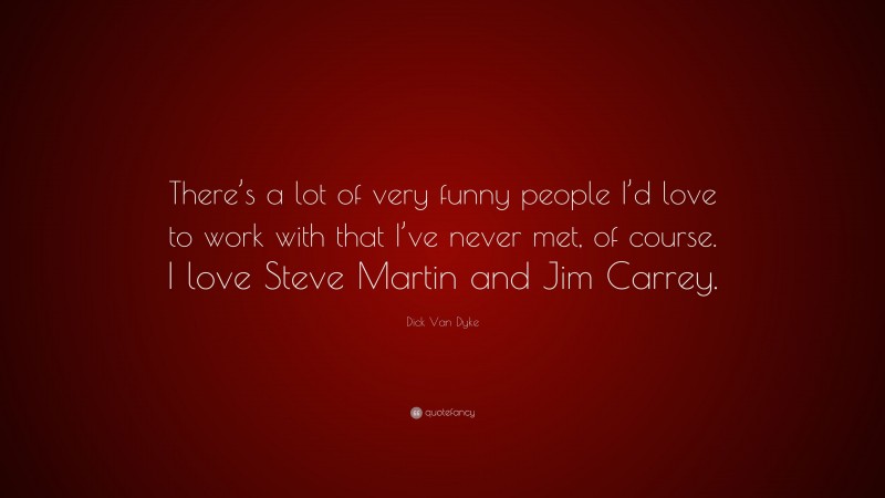 Dick Van Dyke Quote: “There’s a lot of very funny people I’d love to work with that I’ve never met, of course. I love Steve Martin and Jim Carrey.”