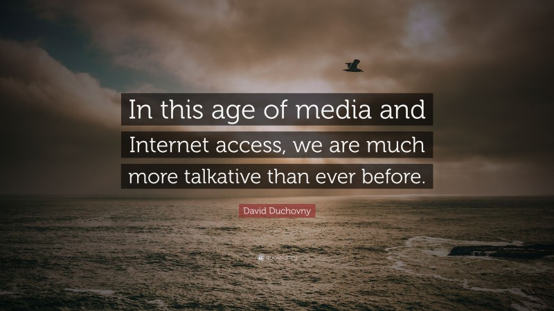 David Duchovny Quote: “In this age of media and Internet access, we are much more talkative than ever before.”