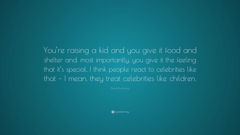 David Duchovny Quote: “You’re raising a kid and you give it food and shelter and, most importantly, you give it the feeling that it’s special. I think people react to celebrities like that – I mean, they treat celebrities like children.”