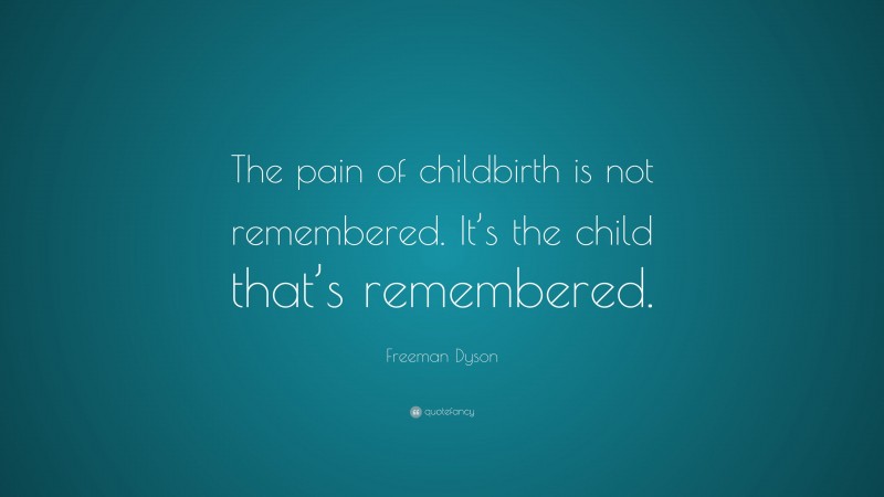 Freeman Dyson Quote: “The pain of childbirth is not remembered. It’s the child that’s remembered.”