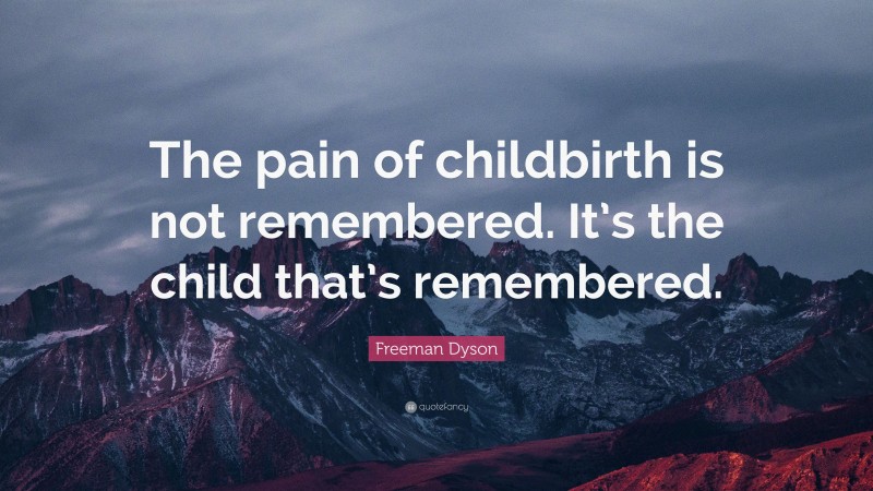 Freeman Dyson Quote: “The pain of childbirth is not remembered. It’s the child that’s remembered.”
